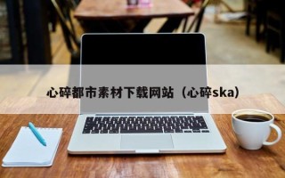 泗洪心碎都市素材下载网站（心碎ska）